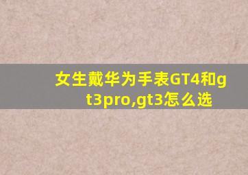 女生戴华为手表GT4和gt3pro,gt3怎么选