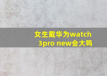 女生戴华为watch3pro new会大吗