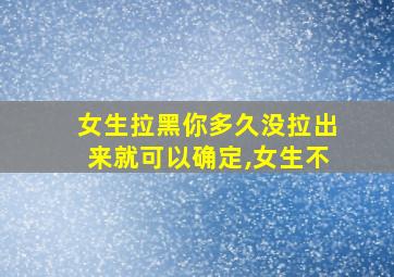 女生拉黑你多久没拉出来就可以确定,女生不