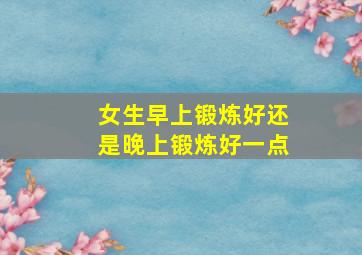 女生早上锻炼好还是晚上锻炼好一点