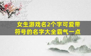 女生游戏名2个字可爱带符号的名字大全霸气一点