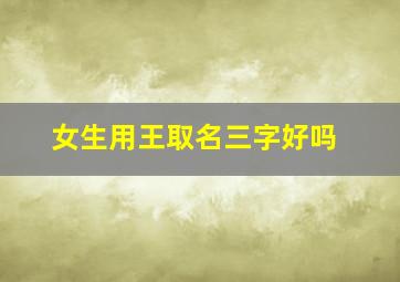 女生用王取名三字好吗