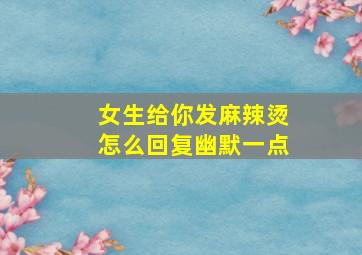 女生给你发麻辣烫怎么回复幽默一点