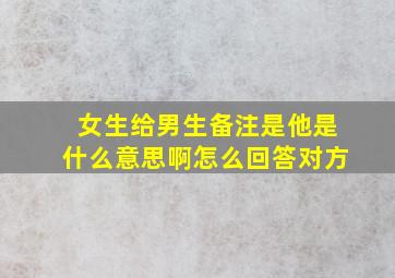 女生给男生备注是他是什么意思啊怎么回答对方