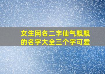 女生网名二字仙气飘飘的名字大全三个字可爱