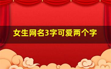 女生网名3字可爱两个字