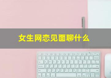 女生网恋见面聊什么