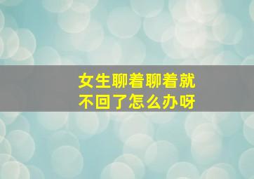 女生聊着聊着就不回了怎么办呀