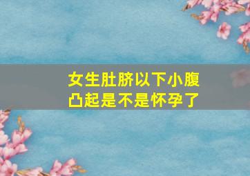 女生肚脐以下小腹凸起是不是怀孕了