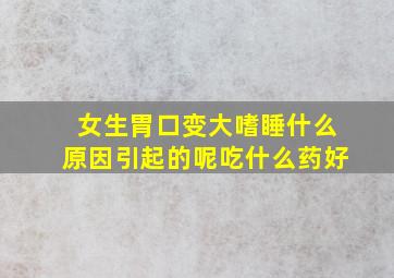 女生胃口变大嗜睡什么原因引起的呢吃什么药好