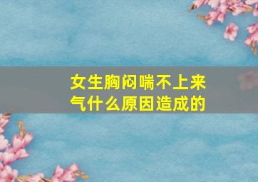 女生胸闷喘不上来气什么原因造成的