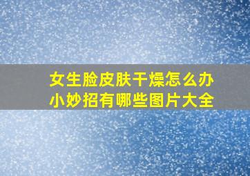 女生脸皮肤干燥怎么办小妙招有哪些图片大全