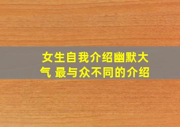 女生自我介绍幽默大气 最与众不同的介绍