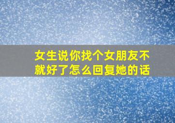 女生说你找个女朋友不就好了怎么回复她的话