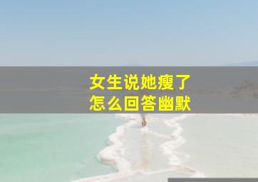 女生说她瘦了怎么回答幽默