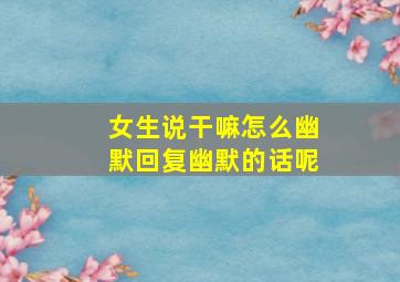 女生说干嘛怎么幽默回复幽默的话呢