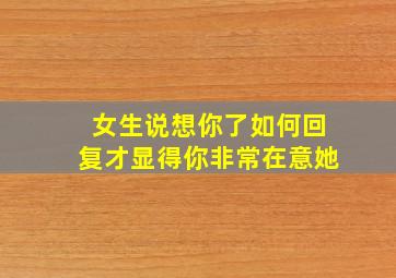 女生说想你了如何回复才显得你非常在意她