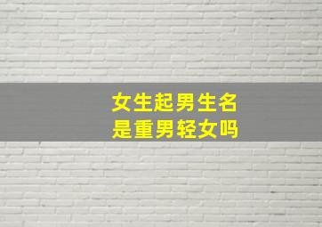 女生起男生名 是重男轻女吗