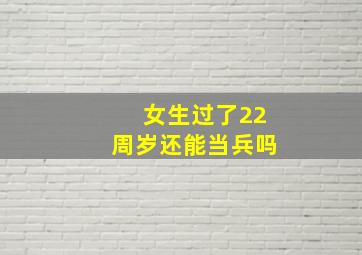 女生过了22周岁还能当兵吗