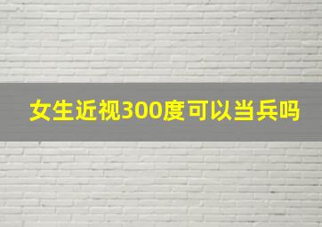 女生近视300度可以当兵吗