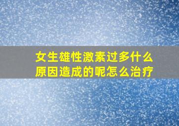 女生雄性激素过多什么原因造成的呢怎么治疗