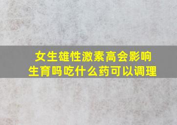 女生雄性激素高会影响生育吗吃什么药可以调理