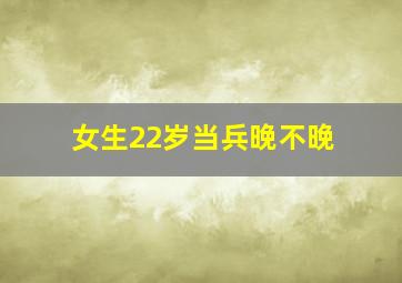 女生22岁当兵晚不晚