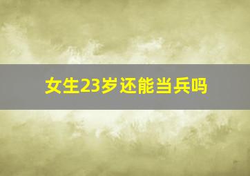 女生23岁还能当兵吗