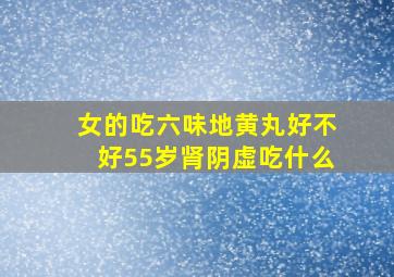 女的吃六味地黄丸好不好55岁肾阴虚吃什么