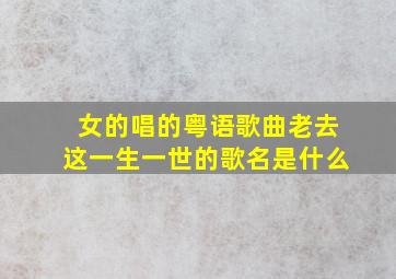 女的唱的粤语歌曲老去这一生一世的歌名是什么