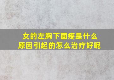 女的左胸下面疼是什么原因引起的怎么治疗好呢