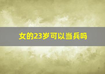 女的23岁可以当兵吗