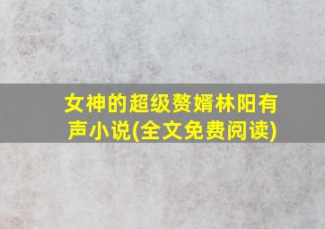 女神的超级赘婿林阳有声小说(全文免费阅读)