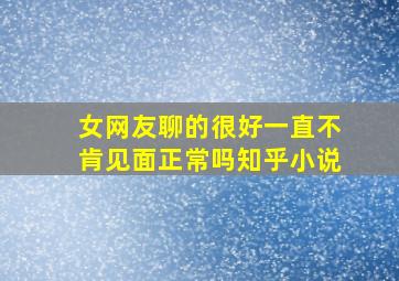 女网友聊的很好一直不肯见面正常吗知乎小说