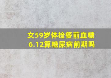 女59岁体检餐前血糖6.12算糖尿病前期吗