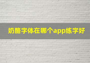 奶酪字体在哪个app练字好