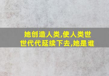 她创造人类,使人类世世代代延续下去,她是谁