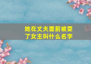 她在丈夫面前被耍了女主叫什么名字