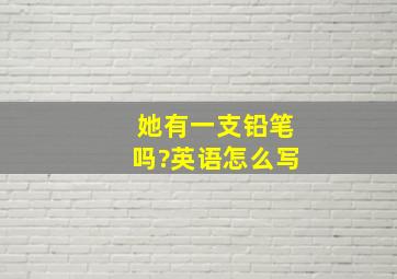 她有一支铅笔吗?英语怎么写