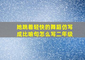 她跳着轻快的舞蹈仿写成比喻句怎么写二年级