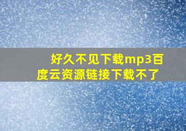 好久不见下载mp3百度云资源链接下载不了