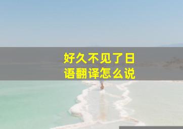 好久不见了日语翻译怎么说