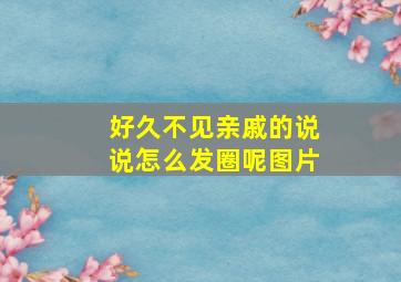 好久不见亲戚的说说怎么发圈呢图片