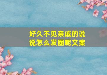 好久不见亲戚的说说怎么发圈呢文案