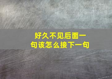 好久不见后面一句该怎么接下一句