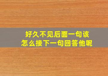 好久不见后面一句该怎么接下一句回答他呢