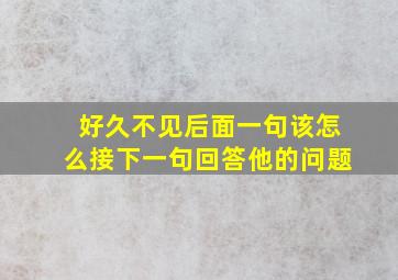 好久不见后面一句该怎么接下一句回答他的问题