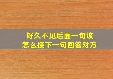 好久不见后面一句该怎么接下一句回答对方