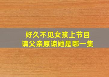 好久不见女孩上节目请父亲原谅她是哪一集