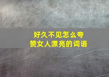 好久不见怎么夸赞女人漂亮的词语